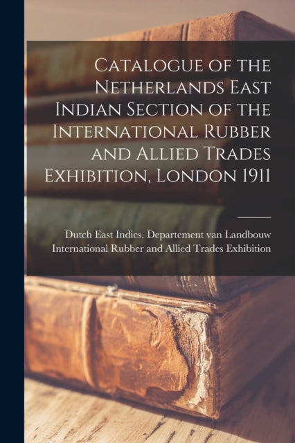 Book cover of: Catalogue of the Netherlands East Indian Section of the International Rubber and Allied Trades Exhibition, London 1911. By: Dutch East Indies Departement Van La