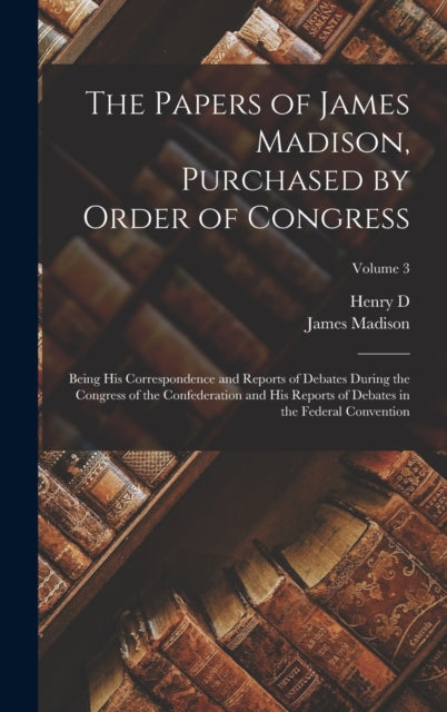 Book cover of: Papers of James Madison, Purchased by Order of Congress; Being his Correspondence and Reports of Debates During the Congress of the Confederation and his Reports of Debates in the Federal Convention; Volume 3