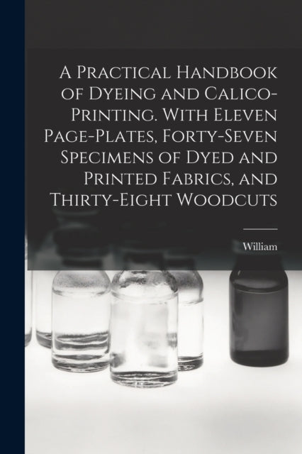 Book cover of: Practical Handbook of Dyeing and Calico-printing. With Eleven Page-plates, Forty-seven Specimens of Dyed and Printed Fabrics, and Thirty-eight Woodcuts. By: William 1832-1919 Crookes