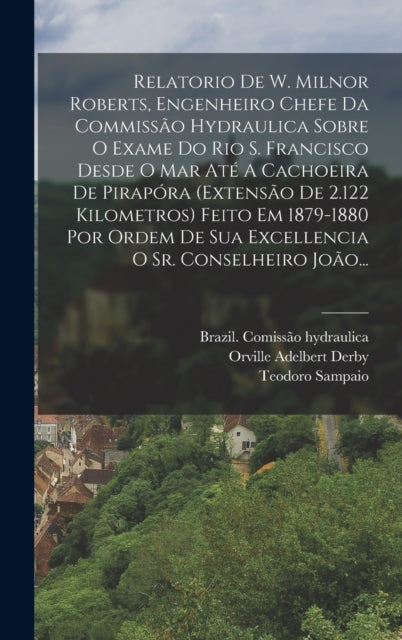 Book cover of: Relatorio De W. Milnor Roberts, Engenheiro Chefe Da Commissao Hydraulica Sobre O Exame Do Rio S. Francisco Desde O Mar Ate A Cachoeira De Pirapora (extensao De 2.122 Kilometros) Feito Em 1879-1880 Por Ordem De Sua Excellencia O Sr. Conselheiro Joao.... By: Brazil Comissão Hydraulica