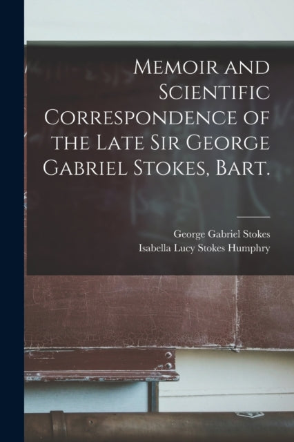 Book cover of: Memoir and Scientific Correspondence of the Late Sir George Gabriel Stokes, Bart.. By: George Gabriel Stokes