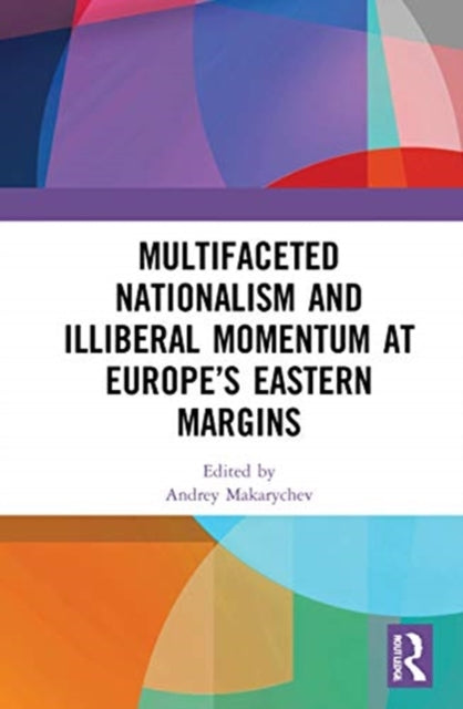 Book cover of: Multifaceted Nationalism and Illiberal Momentum at Europe’s Eastern Margins. By: A. S. Makarychev