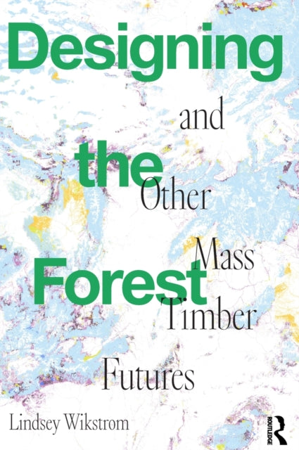 Book cover of: Designing the Forest and other Mass Timber Futures. By: Lindsey Wikstrom