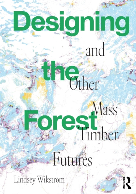 Book cover of: Designing the Forest and other Mass Timber Futures. By: Lindsey Wikstrom