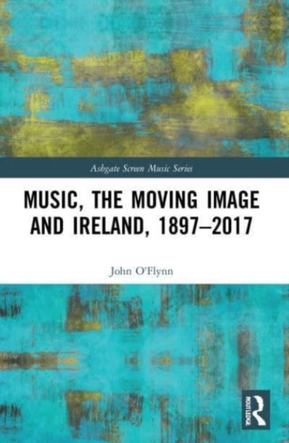 Book cover of: Music, the Moving Image and Ireland, 1897–2017. By: John O'Flynn