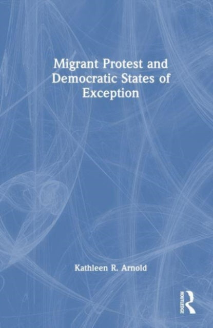 Book cover of: Migrant Protest and Democratic States of Exception. By: Kathleen R. Arnold