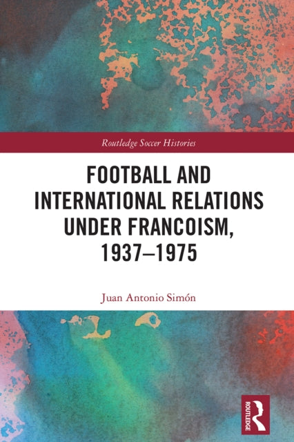 Book cover of: Football and International Relations under Francoism, 1937–1975. By: Juan Antonio Simón