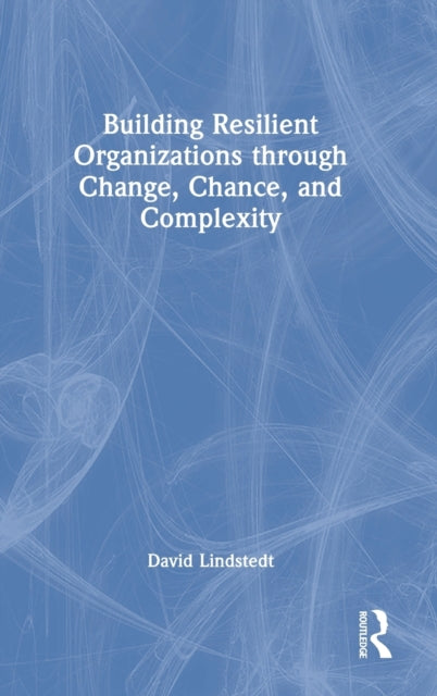Book cover of: Building Resilient Organizations through Change, Chance, and Complexity. By: David Lindstedt