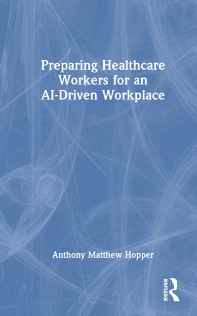 Book cover of: Preparing Healthcare Workers for an AI-Driven Workplace. By: Anthony Matthew Hopper