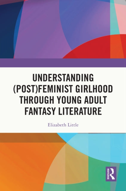 Book cover of: Understanding (Post)feminist Girlhood Through Young Adult Fantasy Literature. By: Elizabeth Little