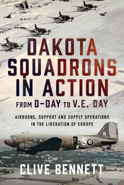 Dakota Squadrons in Action From D-Day to V.E. Day, Airborne, Support and Supply Operations in the Liberation of Europe 9781036121198 Clive Bennett