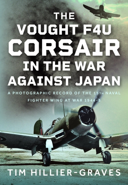 Vought F4U Corsair in The War Against Japan, A Photographic Record of the 15th Naval Fighter Wing at War 1944-5 9781036128104 Tim Hillier-Graves