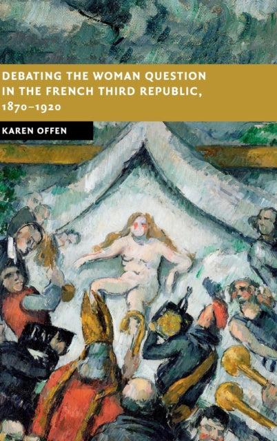 Book cover of: Debating the Woman Question in the French Third Republic, 1870–1920. By: Karen Offen