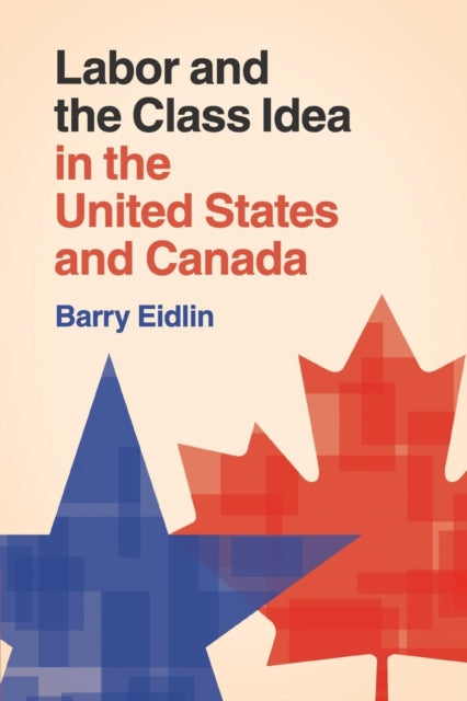 Book cover of: Labor and the Class Idea in the United States and Canada. By: Barry Eidlin