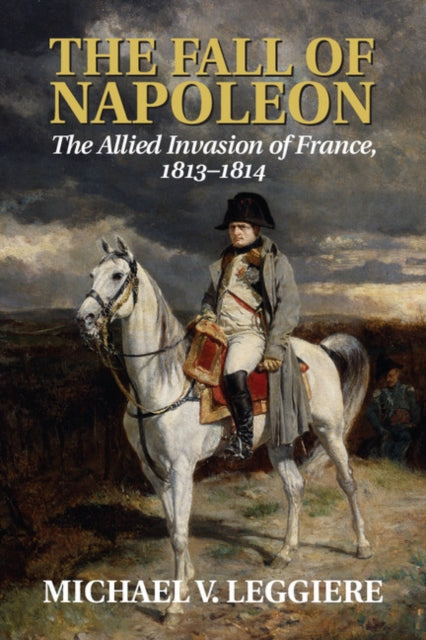 Book cover of: Fall of Napoleon: Volume 1, The Allied Invasion of France, 1813–1814. By: Michael V. Leggiere