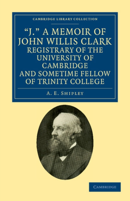 Book cover of: 'J.' A Memoir of John Willis Clark, Registrary of the University of Cambridge and Sometime Fellow of Trinity College. By: A. E. Shipley