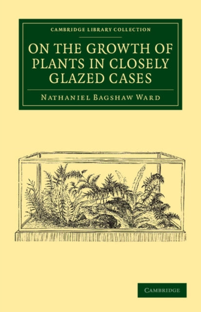 Book cover of: On the Growth of Plants in Closely Glazed Cases. By: Nathaniel Bagshaw Ward