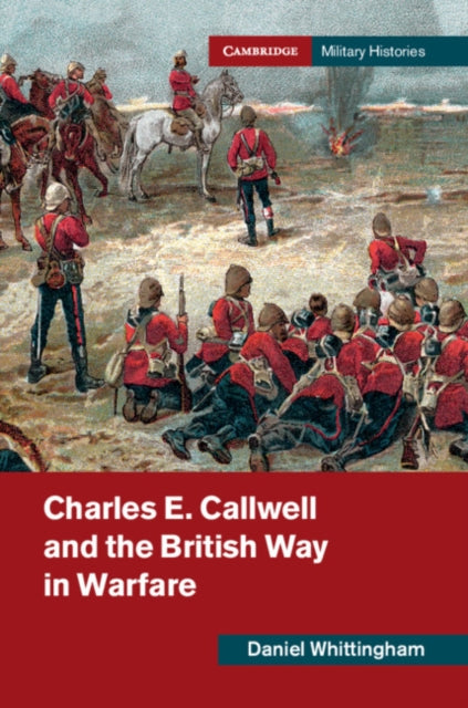 Book cover of: Charles E. Callwell and the British Way in Warfare. By: Daniel Whittingham