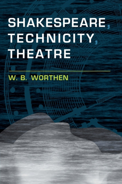 Book cover of: Shakespeare, Technicity, Theatre. By: W. B. Worthen