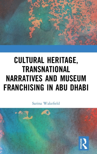 Book cover of: Cultural Heritage, Transnational Narratives and Museum Franchising in Abu Dhabi. By: Sarina Wakefield