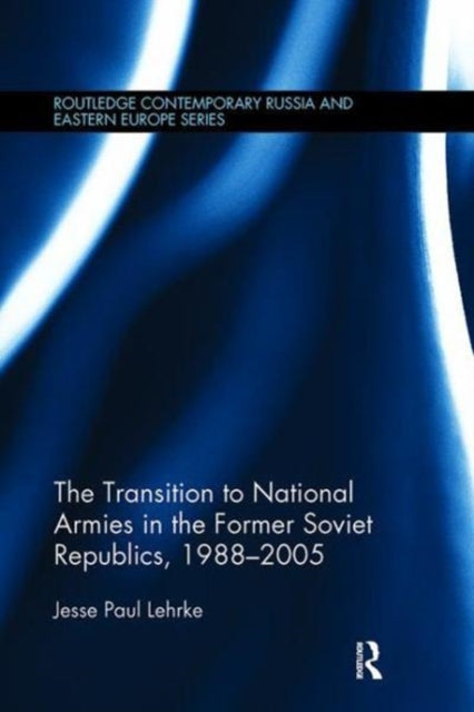 Book cover of: Transition to National Armies in the Former Soviet Republics, 1988-2005. By: Jesse Paul Lehrke