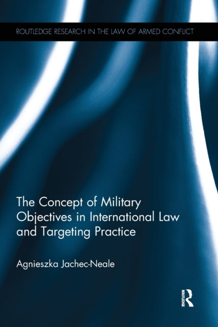 Book cover of: Concept of Military Objectives in International Law and Targeting Practice. By: Agnieszka Jachec-Neale
