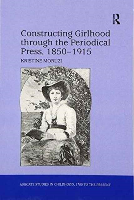 Book cover of: Constructing Girlhood through the Periodical Press, 1850-1915. By: Kristine Moruzi
