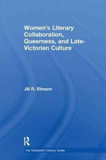 Book cover of: Women's Literary Collaboration, Queerness, and Late-Victorian Culture. By: Jill R. Ehnenn