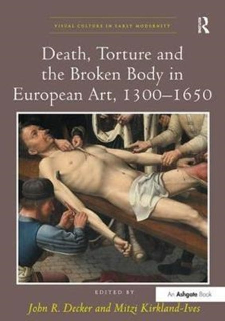 Book cover of: Death, Torture and the Broken Body in European Art, 1300–1650. By: John R. Decker