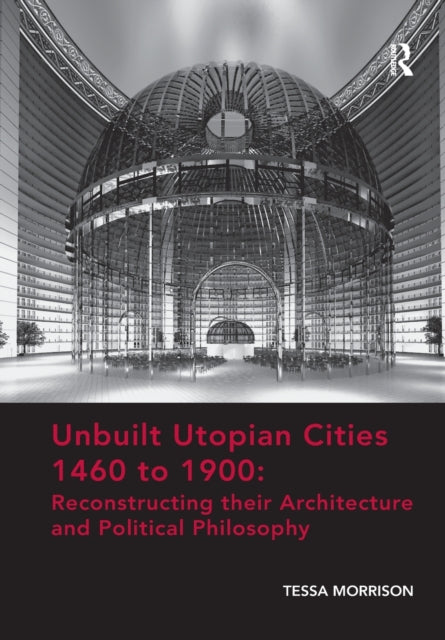 Book cover of: Unbuilt Utopian Cities 1460 to 1900: Reconstructing their Architecture and Political Philosophy. By: Tessa Morrison