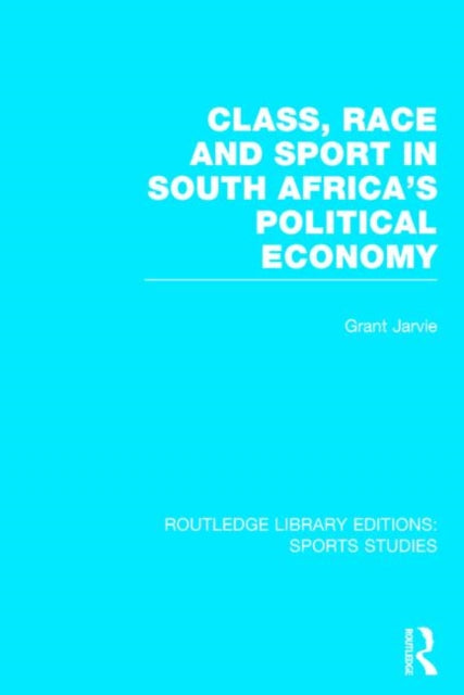 Book cover of: Class, Race and Sport in South Africa’s Political Economy (RLE Sports Studies). By: Grant Jarvie