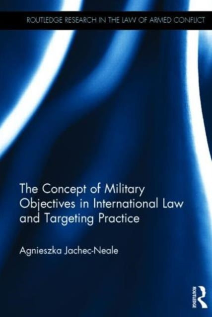 Book cover of: Concept of Military Objectives in International Law and Targeting Practice. By: Agnieszka Jachec-Neale