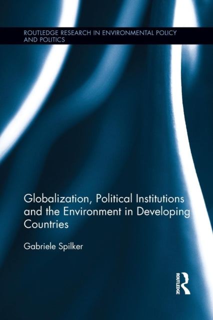 Book cover of: Globalization, Political Institutions and the Environment in Developing Countries. By: Gabriele Spilker