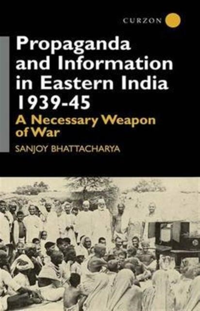 Book cover of: Propaganda and Information in Eastern India 1939-45. By: Sanjoy Bhattacharya