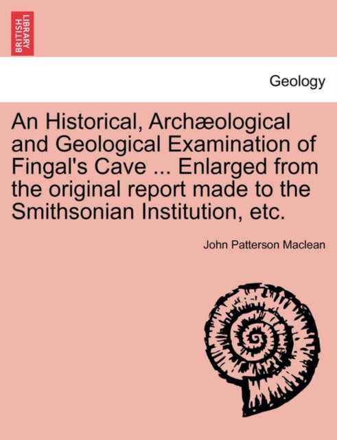 Book cover of: Historical, Arch Ological and Geological Examination of Fingal's Cave ... Enlarged from the Original Report Made to the Smithsonian Institution, Etc.