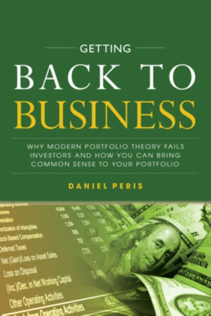 Book cover of: Getting Back to Business: Why Modern Portfolio Theory Fails Investors and How You Can Bring Common Sense to Your Portfolio. By: Daniel Peris
