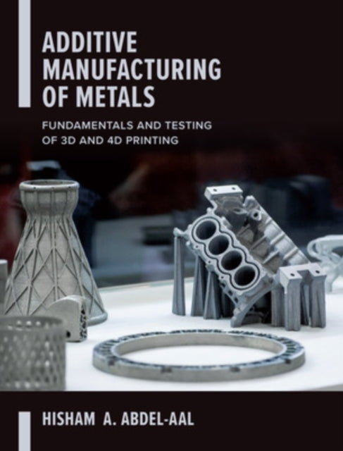 Book cover of: Additive Manufacturing of Metals: Fundamentals and Testing of 3D and 4D Printing. By: Hisham Abdel-Aal