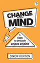 Book cover of: Change Their Mind: 6 practical steps to persuade anyone anytime. By: Simon Horton