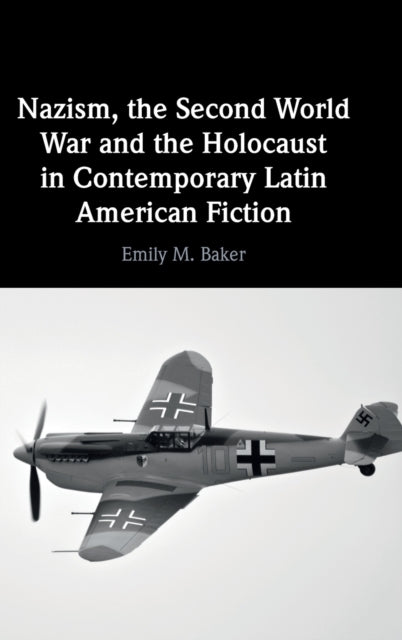 Book cover of: Nazism, the Second World War and the Holocaust in Contemporary Latin American Fiction. By: Emily M. Baker