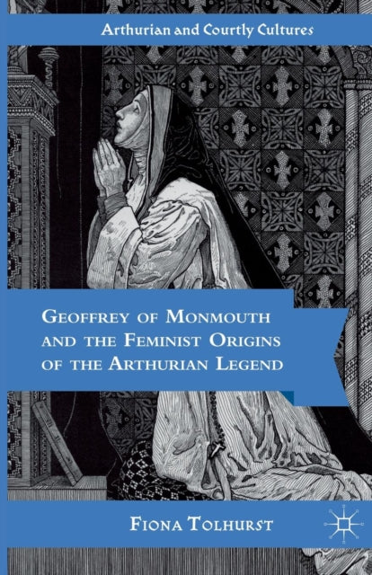 Book cover of: Geoffrey of Monmouth and the Feminist Origins of the Arthurian Legend. By: F. Tolhurst