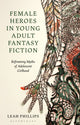 Book cover of: Female Heroes in Young Adult Fantasy Fiction. By: Leah Phillips