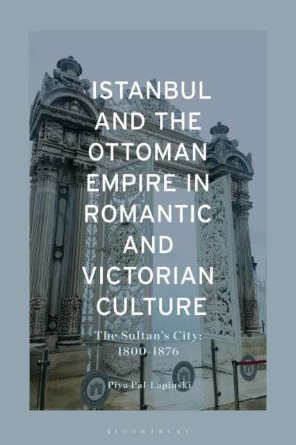 Book cover of: Istanbul and the Ottoman Empire in Romantic and Victorian Culture. By: Piya Pal-Lapinski