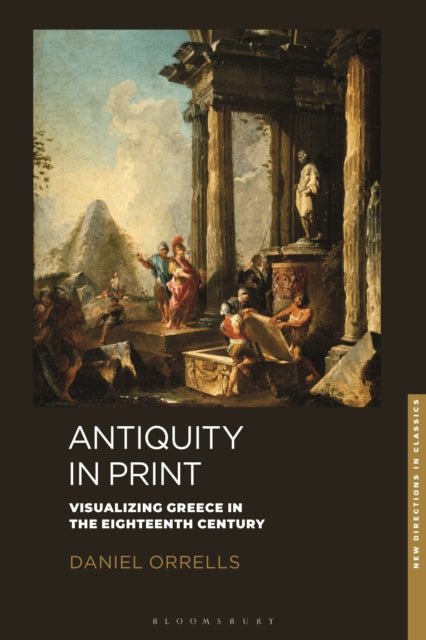 Antiquity in Print, Visualizing Greece in the Eighteenth Century 9781350407770 Daniel Orrells