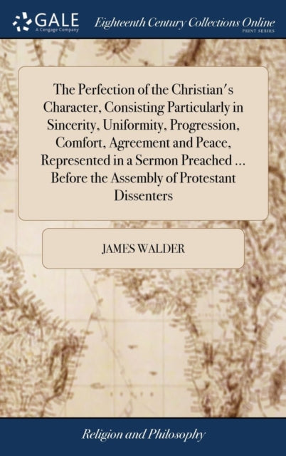 Book cover of: Perfection of the Christian's Character, Consisting Particularly in Sincerity, Uniformity, Progression, Comfort, Agreement and Peace, Represented in a Sermon Preached ... Before the Assembly of Protestant Dissenters