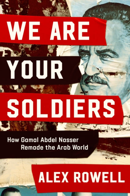 We Are Your Soldiers, How Egypt's Gamal Abdel Nasser Remade the Arab World 9781398514218 Alex Rowell
