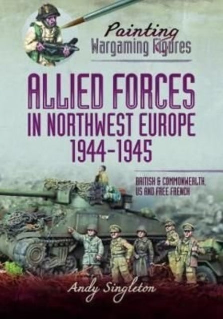 Book cover of: Painting Wargaming Figures - Allied Forces in Northwest Europe, 1944-45. By: Andy Singleton
