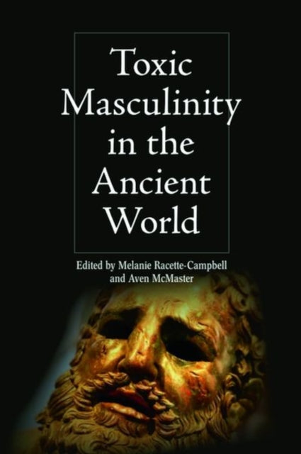 Book cover of: Toxic Masculinity in the Ancient World. By: Melanie Racette-Campbell