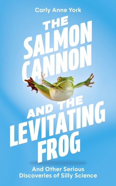 Salmon Cannon and the Levitating Frog, And Other Serious Discoveries of Silly Science 9781399817004 Carly Anne York