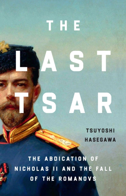 Last Tsar, The Abdication of Nicholas II and the Fall of the Romanovs 9781399819831 Tsuyoshi Hasegawa