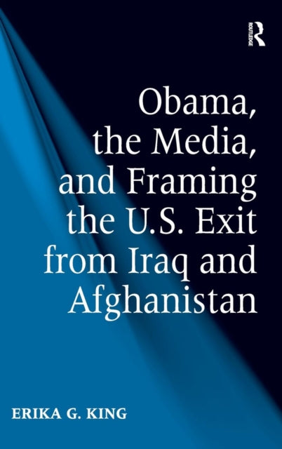 Book cover of: Obama, the Media, and Framing the U.S. Exit from Iraq and Afghanistan. By: Erika G. King